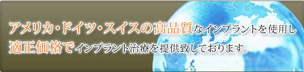 アメリカ・ドイツ・スイスの高品質なインプラントを使用し、適正価格でインプラント治療を提供致しております。
