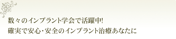 数々のインプラント学会で認定医・専門医・指導医として活躍中！確実で安心・安全のインプラント治療をあなたに